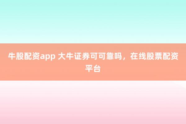 牛股配资app 大牛证券可可靠吗，在线股票配资平台