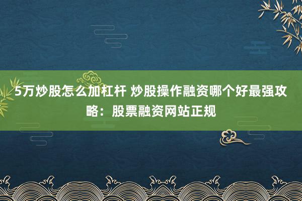 5万炒股怎么加杠杆 炒股操作融资哪个好最强攻略：股票融资网站正规