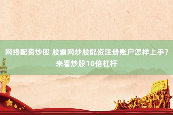 网络配资炒股 股票网炒股配资注册账户怎样上手？来看炒股10倍杠杆