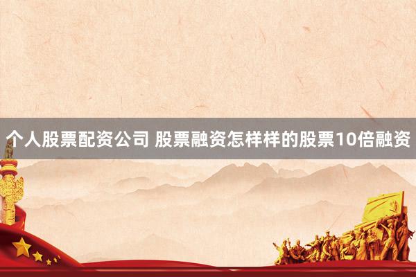 个人股票配资公司 股票融资怎样样的股票10倍融资
