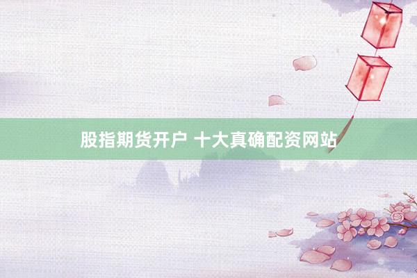 股指期货开户 十大真确配资网站