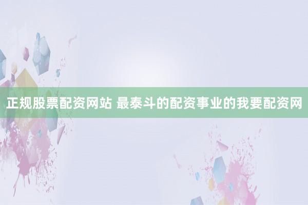 正规股票配资网站 最泰斗的配资事业的我要配资网