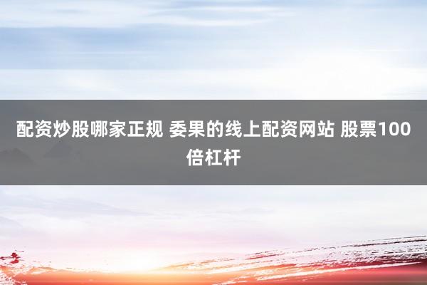 配资炒股哪家正规 委果的线上配资网站 股票100倍杠杆
