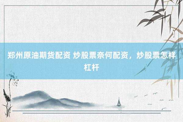 郑州原油期货配资 炒股票奈何配资，炒股票怎样杠杆