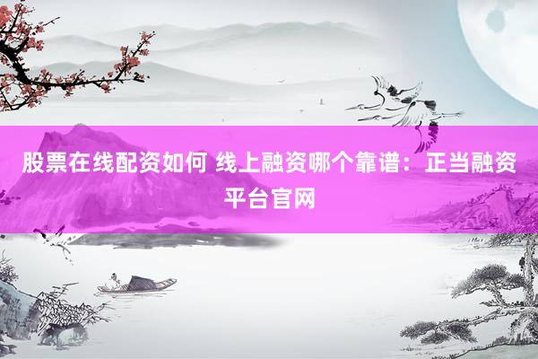 股票在线配资如何 线上融资哪个靠谱：正当融资平台官网