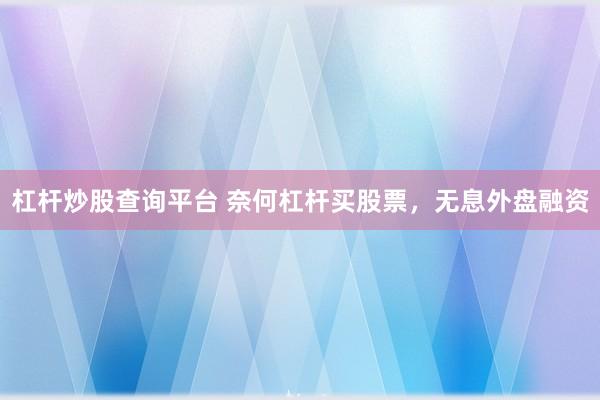 杠杆炒股查询平台 奈何杠杆买股票，无息外盘融资