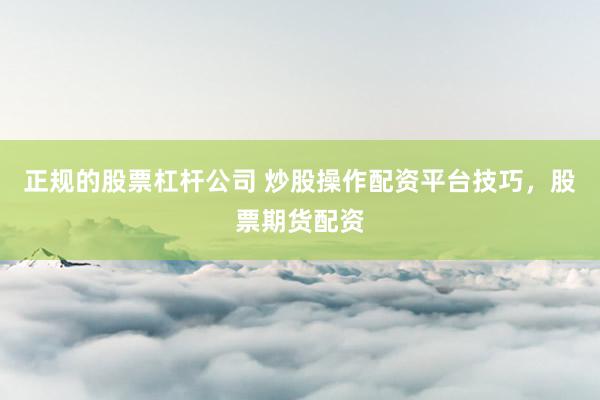 正规的股票杠杆公司 炒股操作配资平台技巧，股票期货配资