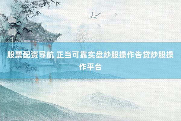 股票配资导航 正当可靠实盘炒股操作告贷炒股操作平台