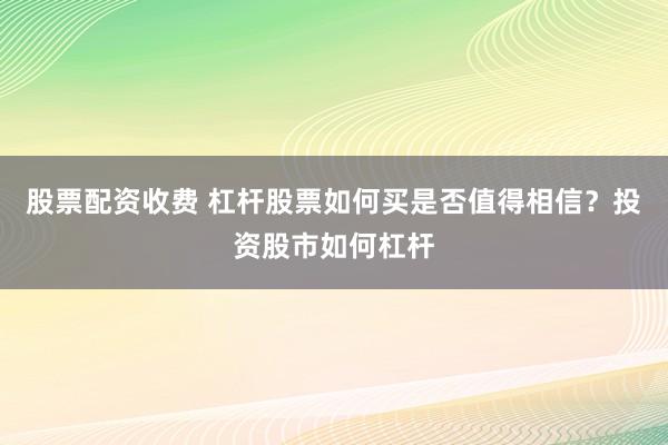 股票配资收费 杠杆股票如何买是否值得相信？投资股市如何杠杆
