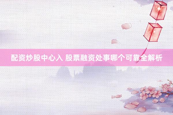 配资炒股中心入 股票融资处事哪个可靠全解析