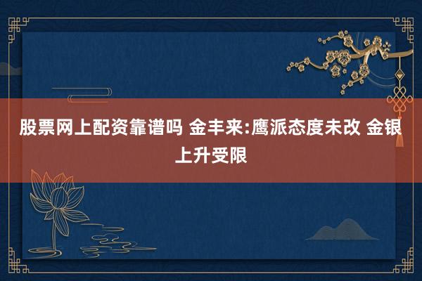 股票网上配资靠谱吗 金丰来:鹰派态度未改 金银上升受限