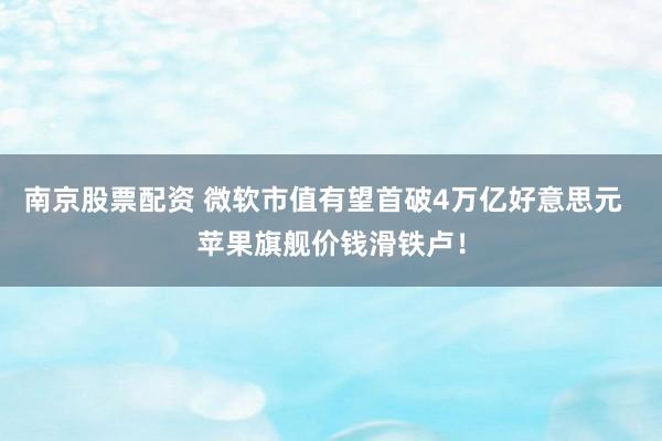 南京股票配资 微软市值有望首破4万亿好意思元 苹果旗舰价钱滑铁卢!