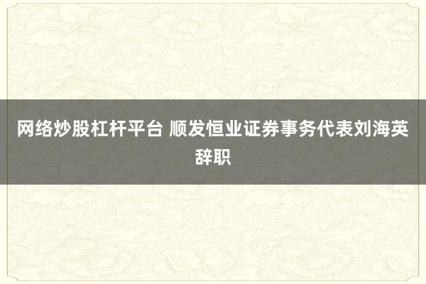 网络炒股杠杆平台 顺发恒业证券事务代表刘海英辞职