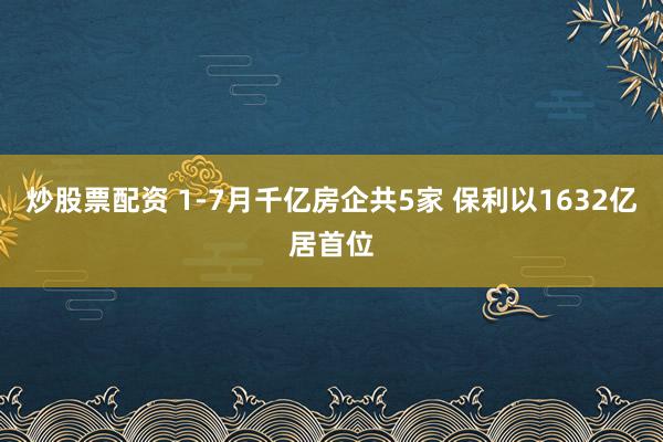 炒股票配资 1-7月千亿房企共5家 保利以1632亿居首位