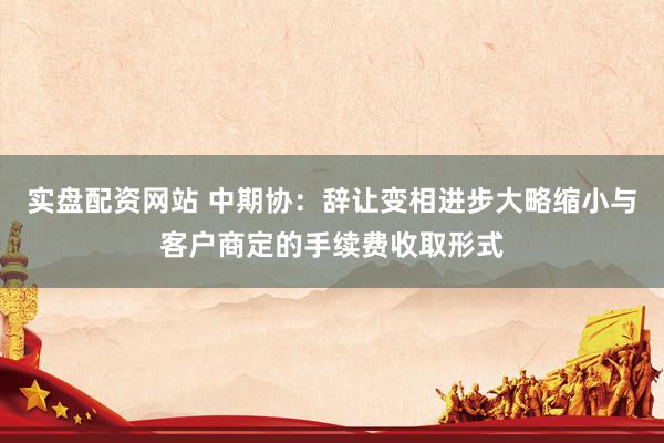实盘配资网站 中期协：辞让变相进步大略缩小与客户商定的手续费收取形式