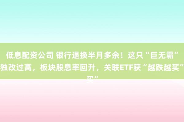 低息配资公司 银行退换半月多余！这只“巨无霸”独改过高，板块股息率回升，关联ETF获“越跌越买”