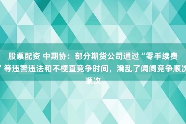 股票配资 中期协：部分期货公司通过“零手续费”等违警违法和不梗直竞争时间，淆乱了阛阓竞争顺次