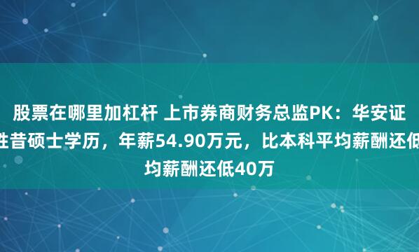 股票在哪里加杠杆 上市券商财务总监PK：华安证券龚胜昔硕士学历，年薪54.90万元，比本科平均薪酬还低40万