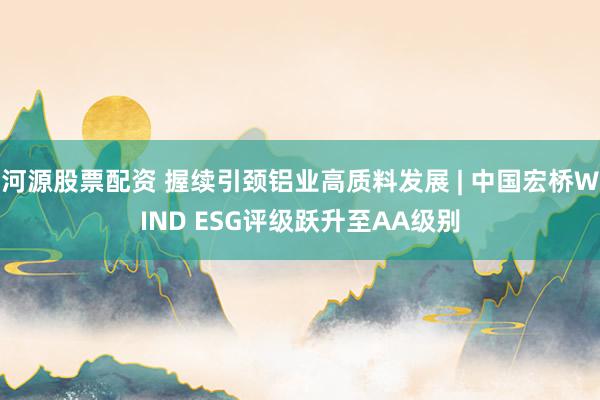 河源股票配资 握续引颈铝业高质料发展 | 中国宏桥WIND ESG评级跃升至AA级别