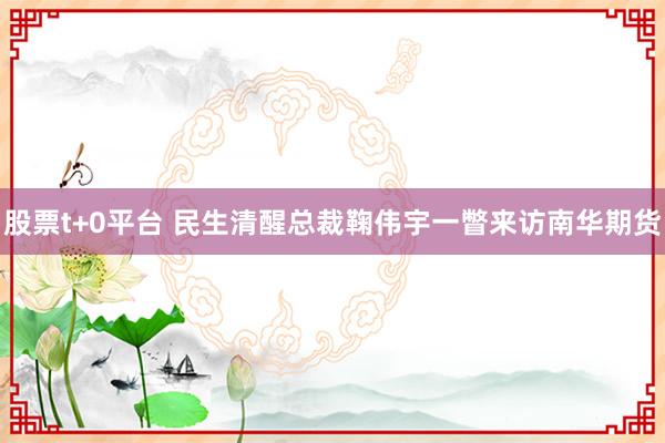 股票t+0平台 民生清醒总裁鞠伟宇一瞥来访南华期货