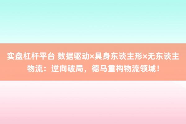 实盘杠杆平台 数据驱动×具身东谈主形×无东谈主物流：逆向破局，德马重构物流领域！