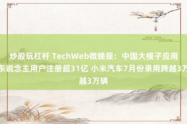 炒股玩杠杆 TechWeb微晚报：中国大模子应用个东说念主用户注册超31亿 小米汽车7月份录用跨越3万辆