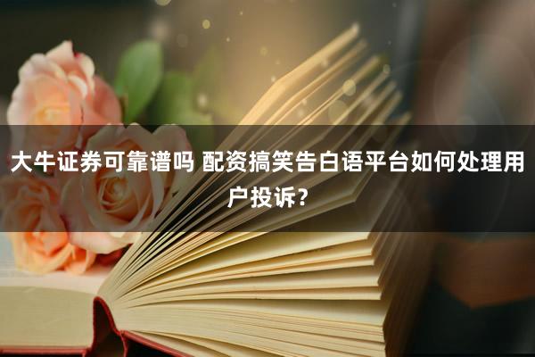 大牛证券可靠谱吗 配资搞笑告白语平台如何处理用户投诉？