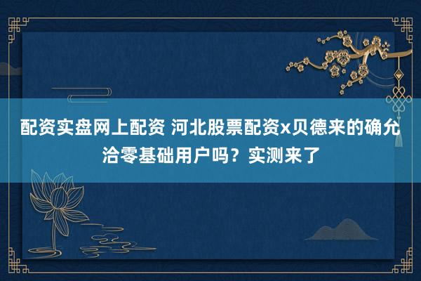 配资实盘网上配资 河北股票配资x贝德来的确允洽零基础用户吗？实测来了