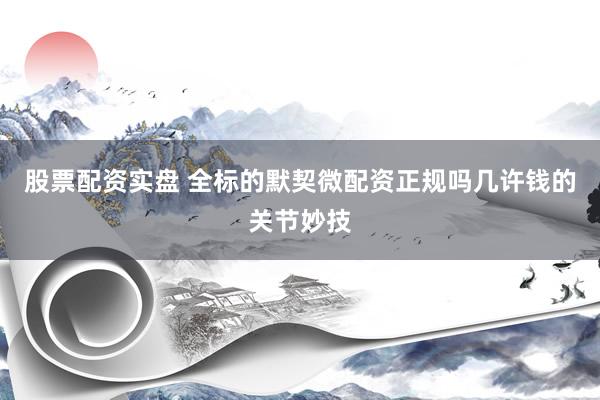 股票配资实盘 全标的默契微配资正规吗几许钱的关节妙技