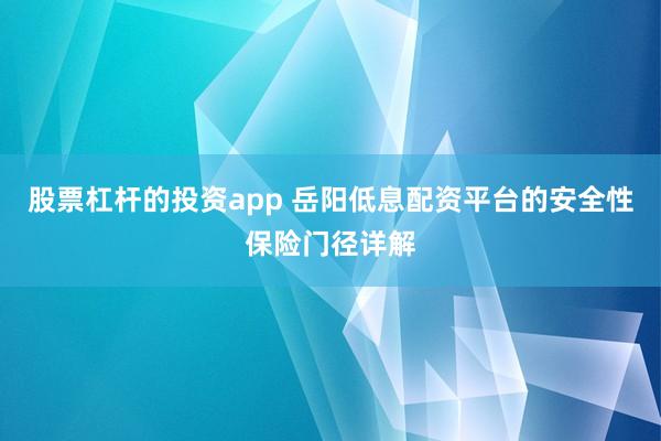 股票杠杆的投资app 岳阳低息配资平台的安全性保险门径详解