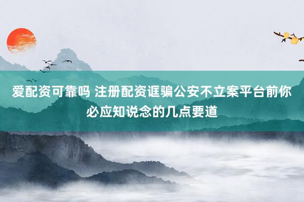 爱配资可靠吗 注册配资诓骗公安不立案平台前你必应知说念的几点要道