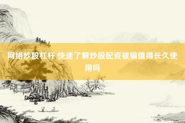 网络炒股杠杆 快速了解炒股配资被骗值得长久使用吗