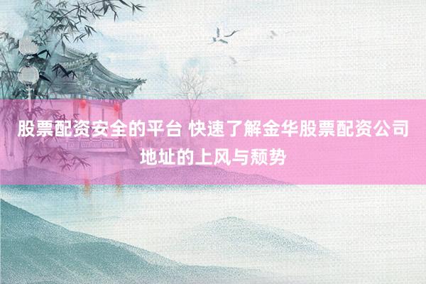 股票配资安全的平台 快速了解金华股票配资公司地址的上风与颓势