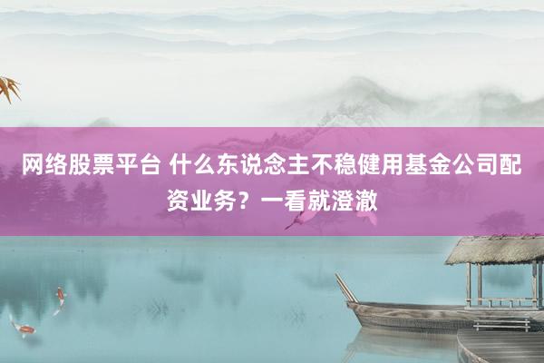 网络股票平台 什么东说念主不稳健用基金公司配资业务？一看就澄澈