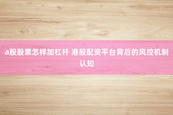 a股股票怎样加杠杆 港股配资平台背后的风控机制认知