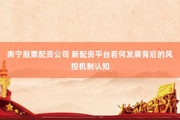 南宁股票配资公司 新配资平台若何发展背后的风控机制认知