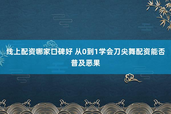 线上配资哪家口碑好 从0到1学会刀尖舞配资能否普及恶果