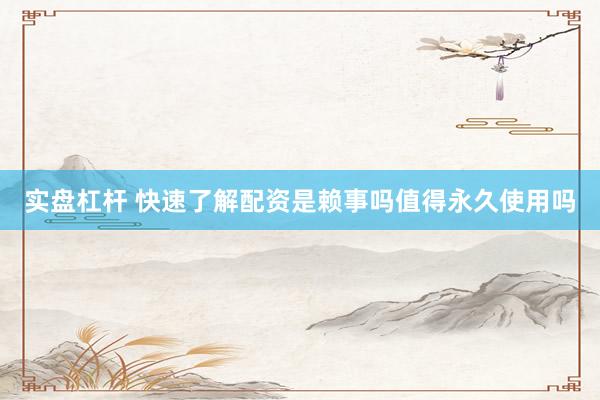 实盘杠杆 快速了解配资是赖事吗值得永久使用吗