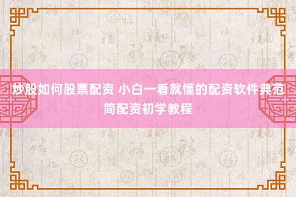 炒股如何股票配资 小白一看就懂的配资软件典范简配资初学教程