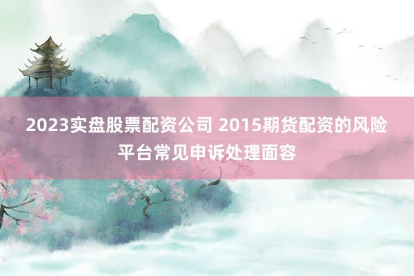 2023实盘股票配资公司 2015期货配资的风险平台常见申诉处理面容