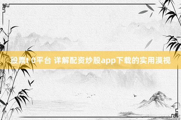 股票t 0平台 详解配资炒股app下载的实用漠视
