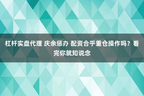 杠杆实盘代理 庆余惩办 配资合乎重仓操作吗？看完你就知说念