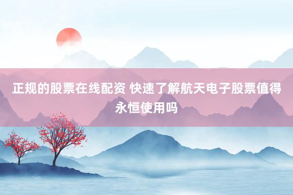 正规的股票在线配资 快速了解航天电子股票值得永恒使用吗