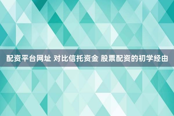 配资平台网址 对比信托资金 股票配资的初学经由