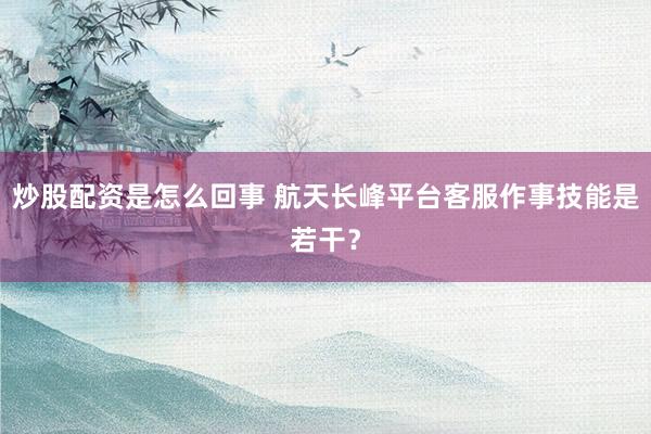 炒股配资是怎么回事 航天长峰平台客服作事技能是若干？