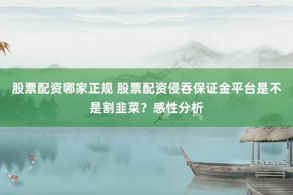 股票配资哪家正规 股票配资侵吞保证金平台是不是割韭菜？感性分析