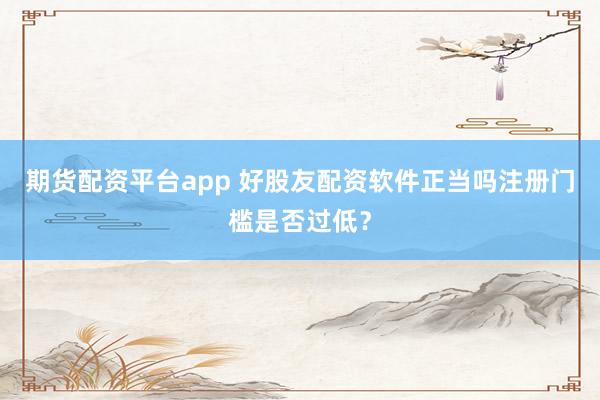 期货配资平台app 好股友配资软件正当吗注册门槛是否过低？