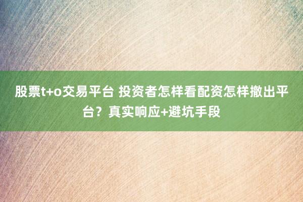股票t+o交易平台 投资者怎样看配资怎样撤出平台？真实响应+避坑手段