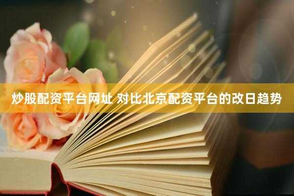 炒股配资平台网址 对比北京配资平台的改日趋势