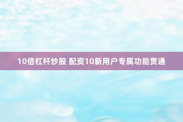 10倍杠杆炒股 配资10新用户专属功能贯通